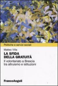 La sfida della gratuità. Il volontariato a Brescia tra altruismo e istituzioni - Matteo Villa - Libro Franco Angeli 2008, Politiche e servizi sociali | Libraccio.it