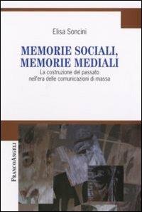 Memorie sociali, memorie mediali. La costruzione del passato nell'era delle comunicazioni di massa - Elisa Soncini - Libro Franco Angeli 2008, Cultura della comunicazione | Libraccio.it