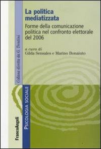 La politica mediatizzata. Forme della comunicazione politica nel confronto elettorale del 2006  - Libro Franco Angeli 2008, Psicologia sociale | Libraccio.it