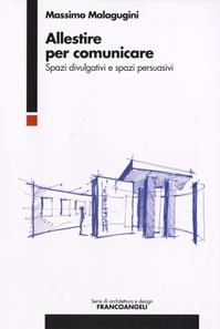 Allestire per comunicare. Spazi divulgativi e spazi persuasivi - Massimo Malagugini - Libro Franco Angeli 2016, Serie di architettura e design. Strumenti | Libraccio.it