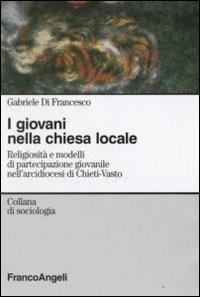 I giovani nella chiesa locale. Religiosità e modelli di partecipazione giovanile nell'arcidiocesi di Chieti-Vasto - Gabriele Di Francesco - Libro Franco Angeli 2008, Sociologia | Libraccio.it