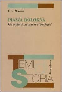 Piazza Bologna. Alle origini di un quartiere «borghese» - Eva Masini - Libro Franco Angeli 2016, Temi di storia | Libraccio.it