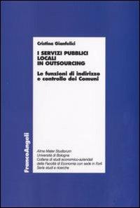 I servizi pubblici locali in outsourcing. Le funzioni di indirizzo e controllo dei comuni - Cristina Gianfelici - Libro Franco Angeli 2008, Economia - Ricerche | Libraccio.it