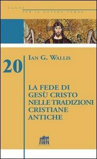 La fede di Gesù Cristo nelle tradizioni cristiane antiche - Ian G. Wallis - Libro Lateran University Press 2010, Saggi per il nostro tempo | Libraccio.it