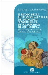 Il Ruolo delle istituzioni alla luce dei principi di sussidiarietà, di poliarchia e di solidarietà. Atti del Colloquio Internazionale di Dottrina Sociale... - Flavio Felice, Johann Spitzer - Libro Lateran University Press 2012, Vivae Voces | Libraccio.it
