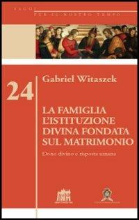 La famiglia. L'istituzione divina fondata sul matrimonio. Dono divino e risposta umana - Gabriel Witaszek - Libro Lateran University Press 2013, Saggi per il nostro tempo | Libraccio.it