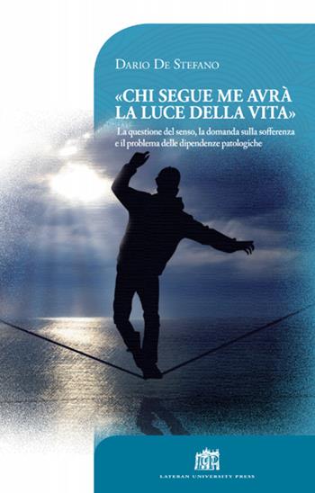 Chi segue me avrà la luce della vita. La questione del senso, la domanda sulla sofferenza e il problema delle dipendenze patologiche - Dario De Stefano - Libro Lateran University Press 2017, Vivae Voces | Libraccio.it