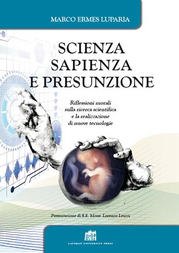 Scienza, sapienza e presunzione. Riflessioni morali sulla ricerca scientifica e la realizzazione di nuove tecnologie - Marco Ermes Luparia - Libro Lateran University Press 2018 | Libraccio.it