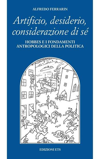 Artificio, desiderio, considerazione di sé. Hobbes e i fondamenti antropologici della politica - Alfredo Ferrarin - Libro Edizioni ETS 2001, Filosofia | Libraccio.it