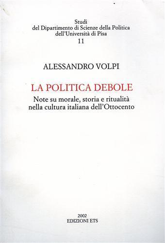 La politica debole. Note su morale, storia e ritualità nella cultura italiana dell'Ottocento - Alessandro Volpi - Libro Edizioni ETS 2005, Studi Dip. scienze della politica-Univ. Pisa | Libraccio.it