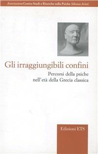 Gli irraggiungibili confini. Percorsi della psiche nell'età della Grecia classica  - Libro Edizioni ETS 2007, Ass. studi e ric. Psiche Silvano Arieti | Libraccio.it