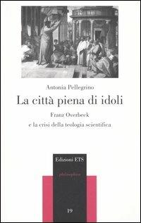 La città piena di idoli. Franz Overbeck e la crisi della teologia scientifica - Antonia Pellegrino - Libro Edizioni ETS 2005, Philosophica | Libraccio.it