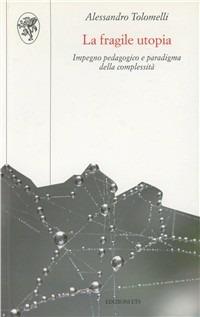 La fragile utopia. Impegno pedagogico e paradigma della complessità - Alessandro Tolomelli - Libro Edizioni ETS 2007, Scienze dell'educazione | Libraccio.it