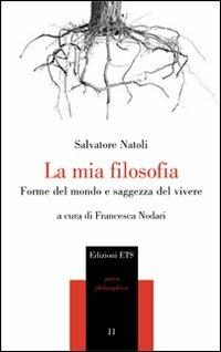 La mia filosofia. Forme del mondo e saggezza del vivere - Salvatore Natoli - Libro Edizioni ETS 2007, Parva Philosophica | Libraccio.it
