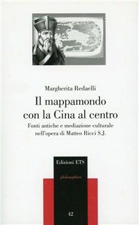 Il mappamondo con la Cina al centro. Fonti antiche e mediazione culturale nell'opera di Matteo Ricci S. J. - Margherita Redaelli - Libro Edizioni ETS 2007, Philosophica | Libraccio.it