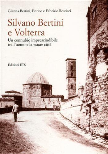 Silvano Bertini a Volterra. Un connubio imprescindibile tra l'uomo e la «sua» città - Gianna Bertini, Enrico Rosticci, Fabrizio Rosticci - Libro Edizioni ETS 2009 | Libraccio.it