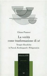 La verità come trasformazione di sé. Terapie filosofiche in Pascal, Kierkegaard e Wittgenstein - Chiara Piazzesi - Libro Edizioni ETS 2009, Philosophica | Libraccio.it