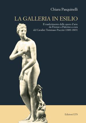 Galleria in esilio. Il trasferimento delle opere d'arte da Firenze a Palermo a cura del cavalier Tommaso Puccini (1800-1803) - Chiara Pasquinelli - Libro Edizioni ETS 2008 | Libraccio.it
