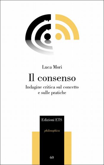 Il consenso. Indagine critica sul concetto e sulle pratiche - Luca Mori - Libro Edizioni ETS 2009, Philosophica | Libraccio.it