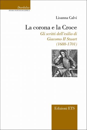 La corona e la croce. Gli scritti dell'esilio di Giacomo II Stuart (1688-1701) - Lisanna Calvi - Libro Edizioni ETS 2009, Daedalus | Libraccio.it