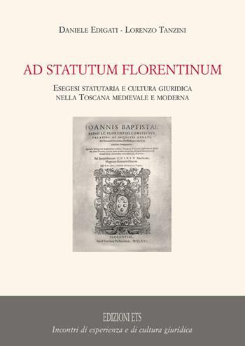 Ad statutum florentium. Esegesi statutaria e cultura giuridica nella Toscana medievale e moderna - Daniele Edigati, Lorenzo Tanzini - Libro Edizioni ETS 2009, Incontri di esper. e di cult. giuridica | Libraccio.it