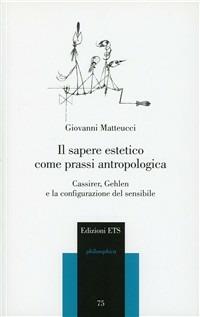 Il sapere estetico come prassi antropologica. Cassirer, Gehlen e la configurazione del sensibile - Giovanni Matteucci - Libro Edizioni ETS 2010, Philosophica | Libraccio.it