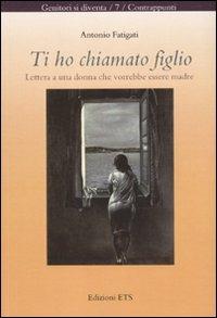 Ti ho chiamato figlio. Lettera a una donna che vorrebbe essere madre - Antonio Fatigati - Libro Edizioni ETS 2010, Genitori si diventa | Libraccio.it