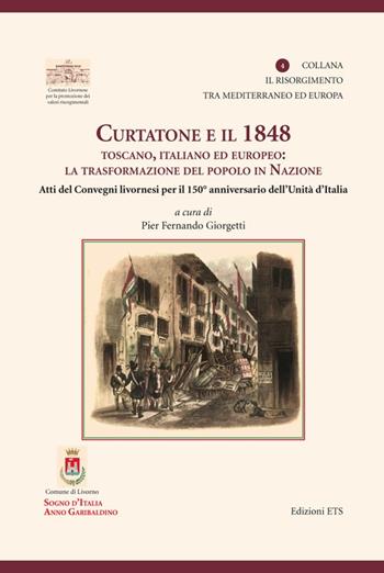 Curtatone e il 1848 toscano, italiano ed europeo. La trasformazione del popolo in nazione. Atti dei Convegni livornesi per il 150° anniversario dell'Unità d'Italia  - Libro Edizioni ETS 2010, Risorgimento tra Mediterraneo ed Europa | Libraccio.it