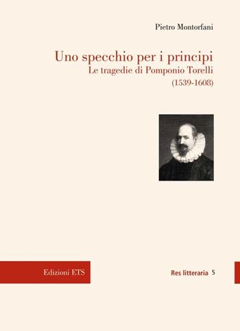 Uno specchio per i principi. Le tragedie di Pomponio Torelli (1539-1608) - Pietro Montorfani - Libro Edizioni ETS 2011, Res litteraria | Libraccio.it