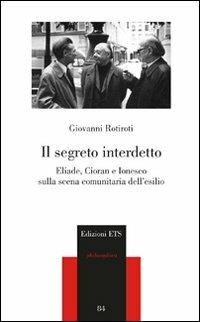 Il segreto interdetto. Eliade, Cioran e Ionesco sulla scena comunitaria dell'esilio - Giovanni Rotiroti - Libro Edizioni ETS 2011, Philosophica | Libraccio.it