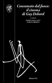 Consumato dal fuoco. Il cinema di Guy Debord  - Libro Edizioni ETS 2011, Scritture della visione | Libraccio.it
