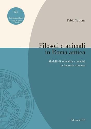 Filosofi e animali in Roma antica. Modelli di animalità e umanità in Lucrezio e Seneca - Fabio Tutrone - Libro Edizioni ETS 2012, Pubbl. Facoltà Lett. e Fil. Univer. Pavia | Libraccio.it