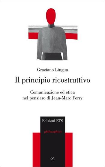 Il principio ricostruttivo. Comunicazione ed etica nel pensiero di Jean-Marc Ferry - Graziano Lingua - Libro Edizioni ETS 2012, Philosophica | Libraccio.it