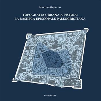 Topografia urbana a Pistoia. La basilica episcopale paleocristiana - Martina Giannini - Libro Edizioni ETS 2012 | Libraccio.it