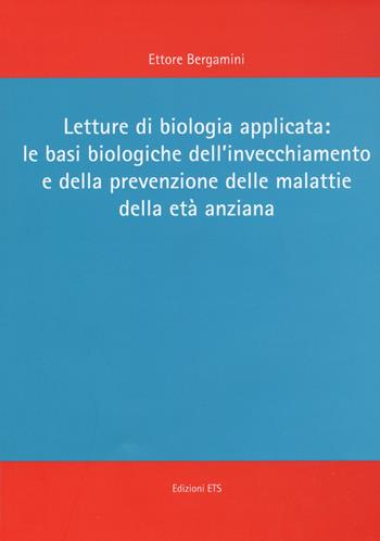 Letture di biologia applicata: le basi biologiche dell'invecchiamento e della prevenzione delle malattie dell'età anziana - Ettore Bergamini - Libro Edizioni ETS 2015 | Libraccio.it