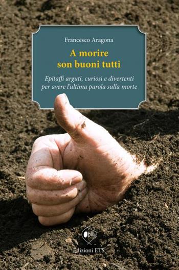 A morire son buoni tutti. Epitaffi arguti, curiosi e divertenti per avere l'ultima parola sulla morte - Francesco Aragona - Libro Edizioni ETS 2014, Obliqui | Libraccio.it
