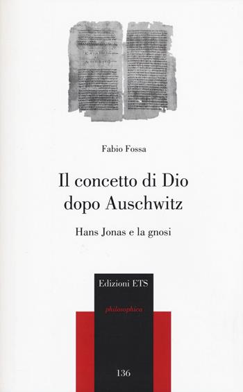 Il concetto di Dio dopo Auschwitz. Hans Jonas e la gnosi - Fabio Fossa - Libro Edizioni ETS 2014, Philosophica | Libraccio.it