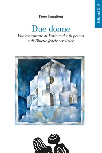 Due donne. Vite romanzate di Fatima che fu pecora e di Bluette fedele servitrice - Piero Panattoni - Libro Edizioni ETS 2015 | Libraccio.it