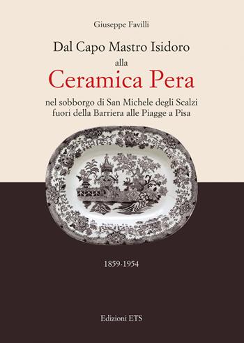 Dal capo mastro Isidoro alla ceramica Pera. Nel sobborgo di San Michele degli Scalzi fuori della barriera alle Piagge a Pisa (1859-1954) - Giuseppe Favilli - Libro Edizioni ETS 2015 | Libraccio.it