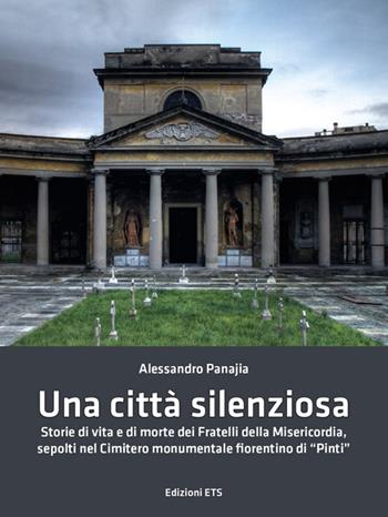 Una città silenziosa. Storie di vita e di morte dei fratelli della misericordia sepolti nel cimitero monumentale fiorentino di «Pinti» - Alessandro Panajia - Libro Edizioni ETS 2015 | Libraccio.it