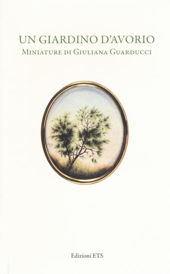 Un giardino d'avorio. Miniature di Giuliana Guarducci. Catalogo della mostra (Pisa, 8 marzo-10 aprile 2016). Ediz. a colori  - Libro Edizioni ETS 2018 | Libraccio.it