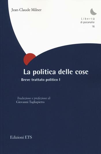 La politica delle cose. Breve trattato politico. Vol. 1 - Jean-Claude Milner - Libro Edizioni ETS 2016, Libertà di psicanalisi | Libraccio.it