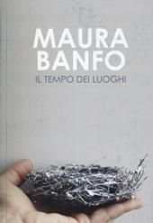 Maura Banfo. Il tempo dei luoghi. Catalogo della mostra (Carrara, 8 luglio-11 settembre 2016). Ediz. illustrata