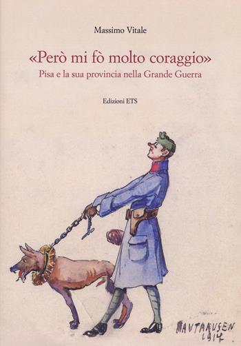 «Però mi fo’ molto coraggio». Pisa e la sua provincia nella Grande guerra. Ediz. illustrata - Massimo Vitale - Libro Edizioni ETS 2017 | Libraccio.it