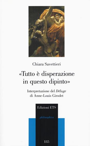 «Tutto è disperazione in questo dipinto». Interpretazione del Déluge di Anne-Louis Girodet - Chiara Savettieri - Libro Edizioni ETS 2017, Philosophica | Libraccio.it