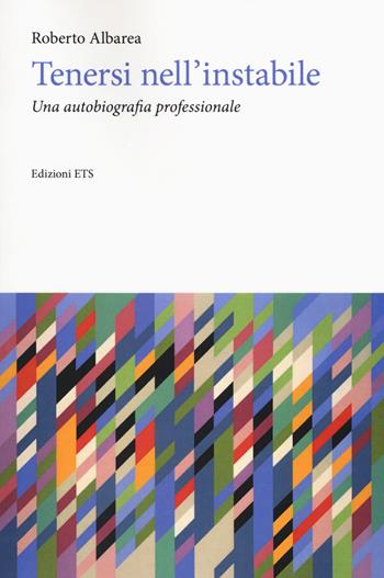 Tenersi nell'instabile. Un'autobiografia professionale - Roberto Albarea - Libro Edizioni ETS 2017 | Libraccio.it