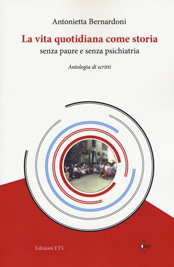 La vita quotidiana come storia senza paure e senza psichiatria. Antologia di scritti - Antonietta Bernardoni - Libro Edizioni ETS 2018 | Libraccio.it