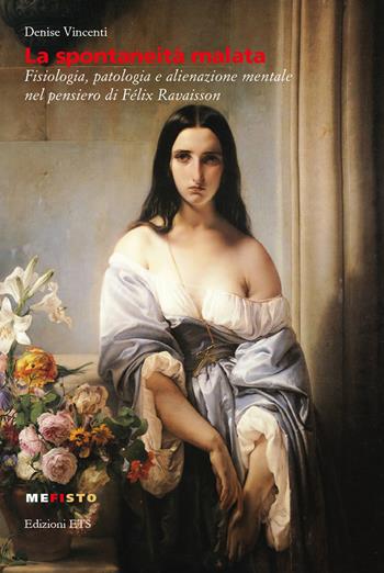 La spontaneità malata. Fisiologia, patologia e alienazione mentale nel pensiero di Félix Ravaisson - Denise Vincenti - Libro Edizioni ETS 2019, Mefisto | Libraccio.it