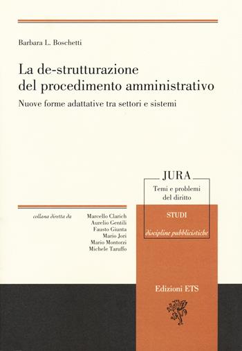 La de-strutturazione del procedimento amministrativo. Nuove forme adattative tra settori e sistemi - Barbara Boschetti - Libro Edizioni ETS 2018, Jura. Temi e problemi del diritto | Libraccio.it