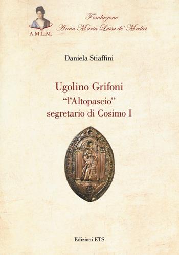 Ugolino Grifoni «l'Altopascio» segretario di Cosimo I - Daniela Stiaffini - Libro Edizioni ETS 2018 | Libraccio.it